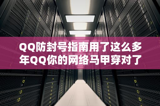 QQ防封号指南用了这么多年QQ你的网络马甲穿对了吗？——手把手教你玩转代理IP地址