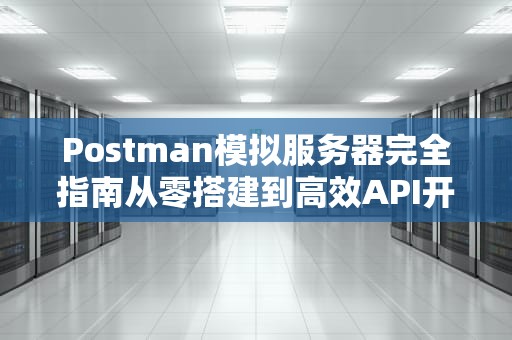 Postman模拟服务器完全指南从零搭建到高效API开发的实战技巧