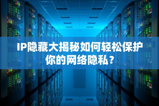 IP隐藏大揭秘如何轻松保护你的网络隐私？