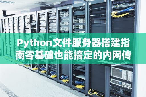 Python文件服务器搭建指南零基础也能搞定的内网传文件神器！