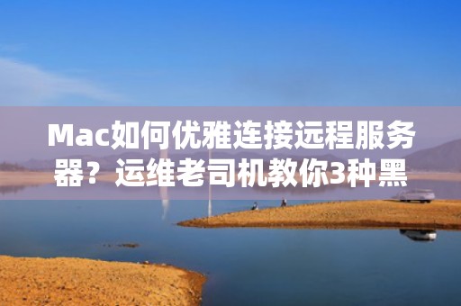 Mac如何优雅连接远程服务器？运维老司机教你3种黑科技姿势