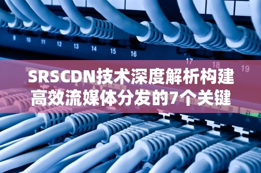 SRSCDN技术深度解析构建高效流媒体分发的7个关键策略