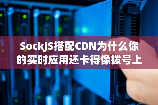 SockJS搭配CDN为什么你的实时应用还卡得像拨号上网？