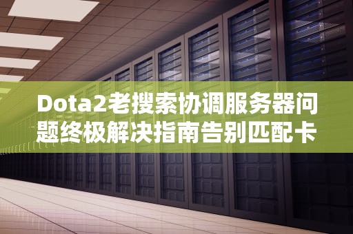 Dota2老搜索协调服务器问题终极解决指南告别匹配卡顿的实用技巧
