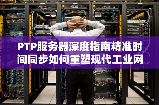 PTP服务器深度指南精准时间同步如何重塑现代工业网络