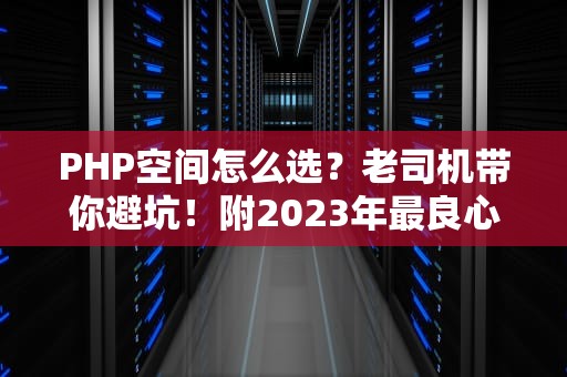 PHP空间怎么选？老司机带你避坑！附2023年最良心推荐（附真实测评）