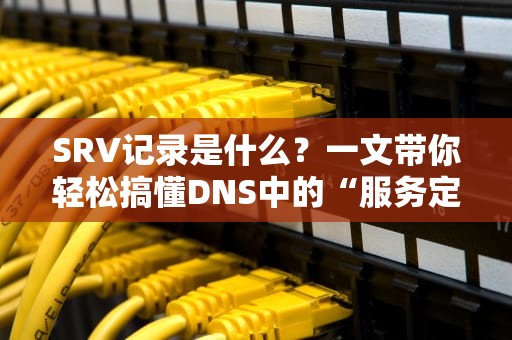 SRV记录是什么？一文带你轻松搞懂DNS中的“服务定位器”