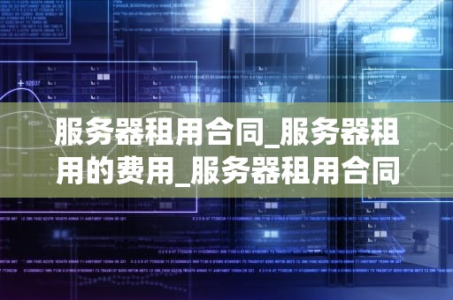 服务器租用合同_服务器租用的费用_服务器租用合同的关键点与制定策略