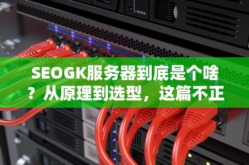 SEOGK服务器到底是个啥？从原理到选型，这篇不正经科普让你笑着看懂！
