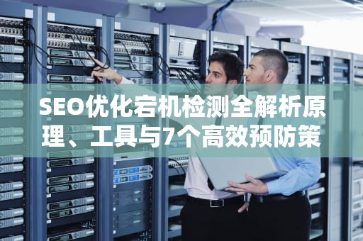 SEO优化宕机检测全解析原理、工具与7个高效预防策略