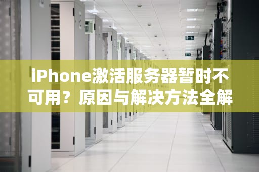 iPhone激活服务器暂时不可用？原因与解决方法全解析