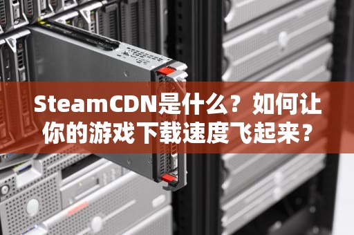 SteamCDN是什么？如何让你的游戏下载速度飞起来？