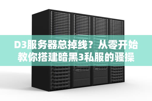 D3服务器总掉线？从零开始教你搭建暗黑3私服的骚操作