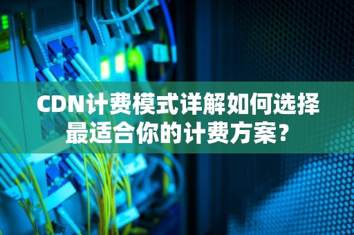 CDN计费模式详解如何选择最适合你的计费方案？