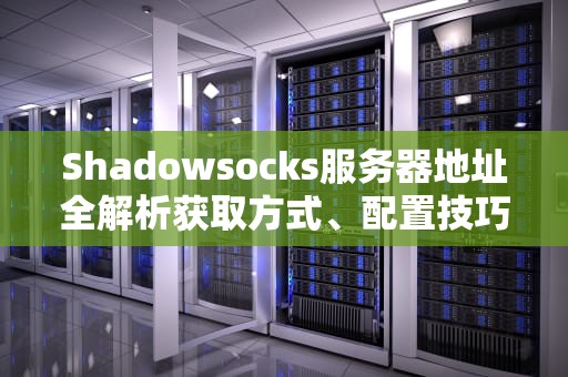 Shadowsocks服务器地址全解析获取方式、配置技巧与常见问题指南