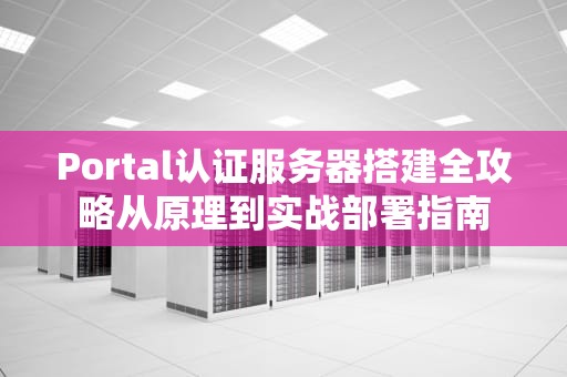 Portal认证服务器搭建全攻略从原理到实战部署指南
