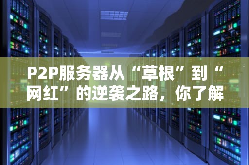 P2P服务器从“草根”到“网红”的逆袭之路，你了解多少？