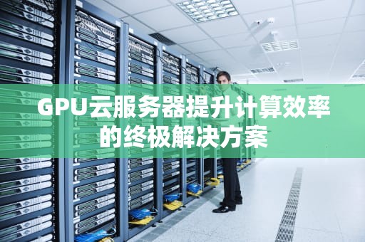 GPU云服务器提升计算效率的终极解决方案