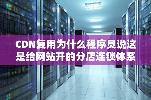CDN复用为什么程序员说这是给网站开的分店连锁体系？