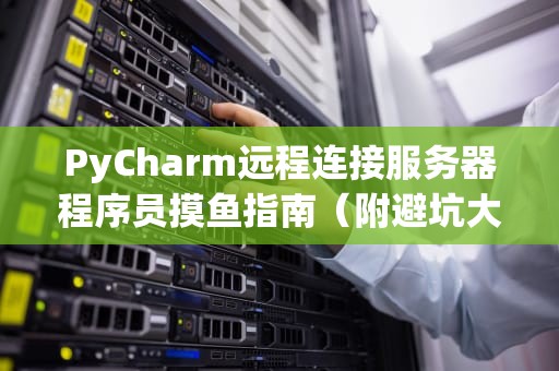 PyCharm远程连接服务器程序员摸鱼指南（附避坑大全）