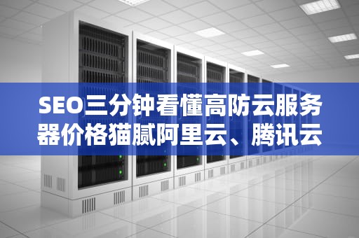 SEO三分钟看懂高防云服务器价格猫腻阿里云、腾讯云、华为云谁在割韭菜？