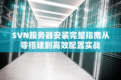 SVN服务器安装完整指南从零搭建到高效配置实战