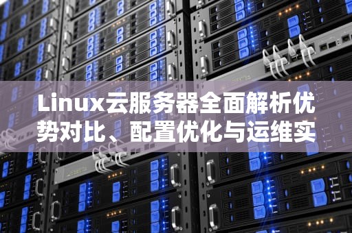 Linux云服务器全面解析优势对比、配置优化与运维实战指南