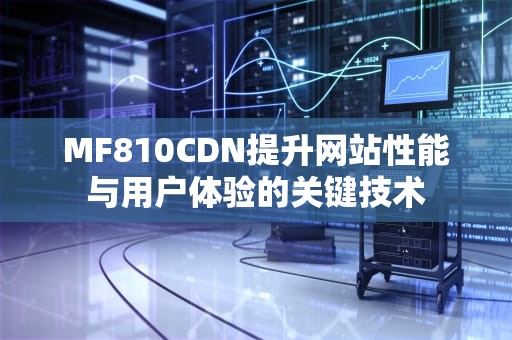 MF810CDN提升网站性能与用户体验的关键技术