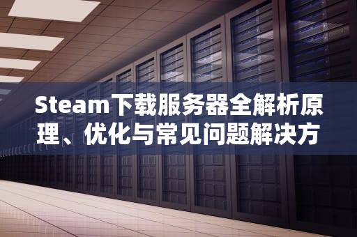 Steam下载服务器全解析原理、优化与常见问题解决方案