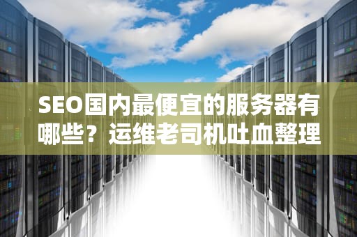 SEO国内最便宜的服务器有哪些？运维老司机吐血整理2023年避坑指南！