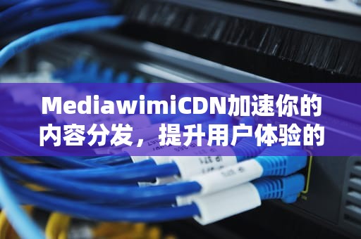 MediawimiCDN加速你的内容分发，提升用户体验的终极指南