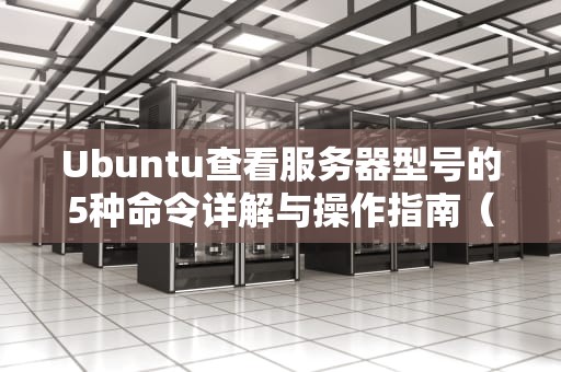 Ubuntu查看服务器型号的5种命令详解与操作指南（2023实战版）