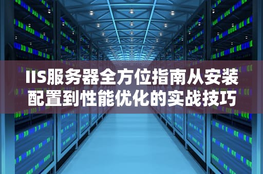 IIS服务器全方位指南从安装配置到性能优化的实战技巧