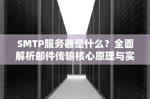 SMTP服务器是什么？全面解析邮件传输核心原理与实战应用