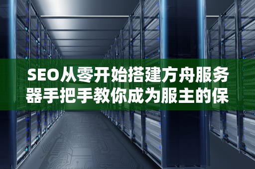 SEO从零开始搭建方舟服务器手把手教你成为服主的保姆级教程