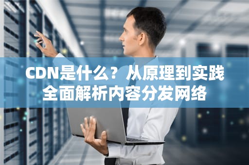 CDN是什么？从原理到实践全面解析内容分发网络