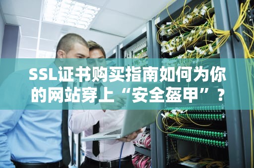SSL证书购买指南如何为你的网站穿上“安全盔甲”？