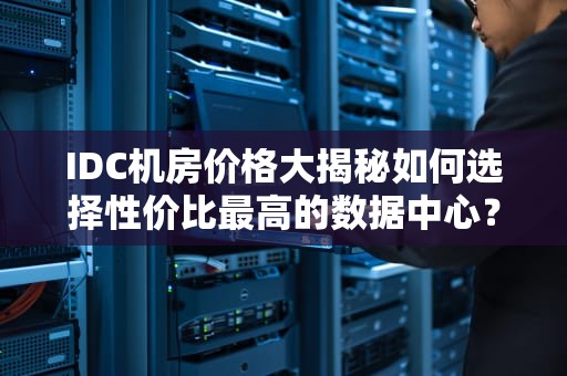 IDC机房价格大揭秘如何选择性价比最高的数据中心？