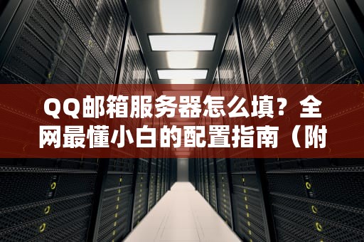 QQ邮箱服务器怎么填？全网最懂小白的配置指南（附防秃头攻略）