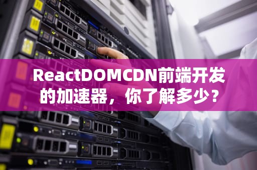 ReactDOMCDN前端开发的加速器，你了解多少？