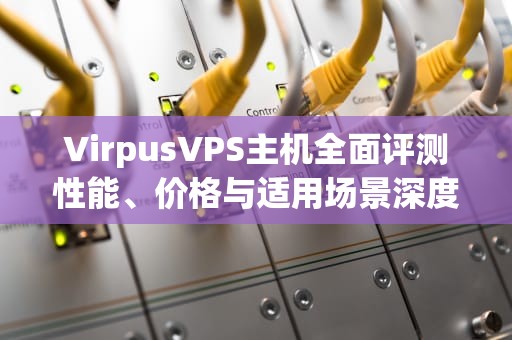 VirpusVPS主机全面评测性能、价格与适用场景深度解析