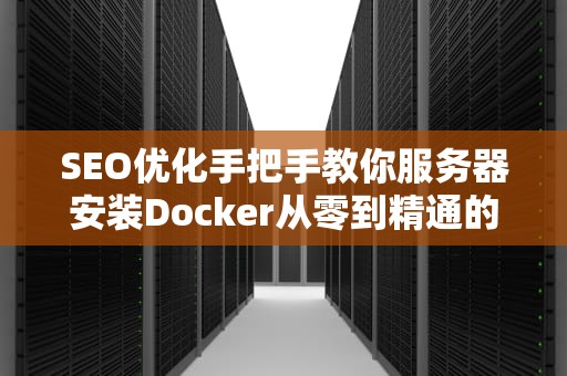 SEO优化手把手教你服务器安装Docker从零到精通的老司机飙车指南