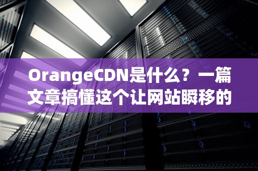 OrangeCDN是什么？一篇文章搞懂这个让网站瞬移的黑科技