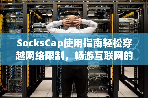 SocksCap使用指南轻松穿越网络限制，畅游互联网的必备神器