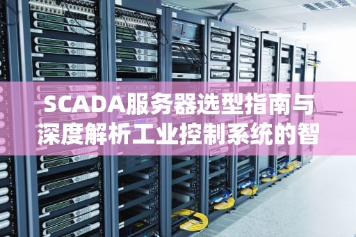 SCADA服务器选型指南与深度解析工业控制系统的智慧大脑如何高效运作