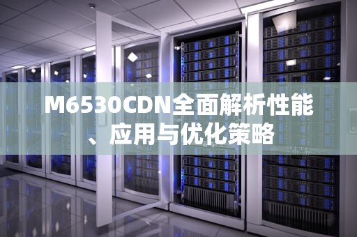 M6530CDN全面解析性能、应用与优化策略