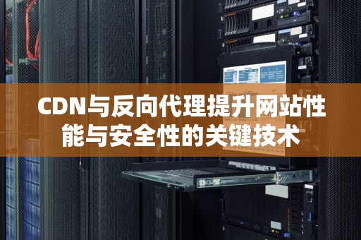 CDN与反向代理提升网站性能与安全性的关键技术