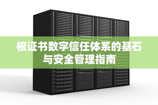 根证书数字信任体系的基石与安全管理指南
