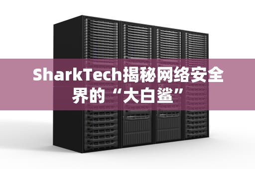 SharkTech揭秘网络安全界的“大白鲨”