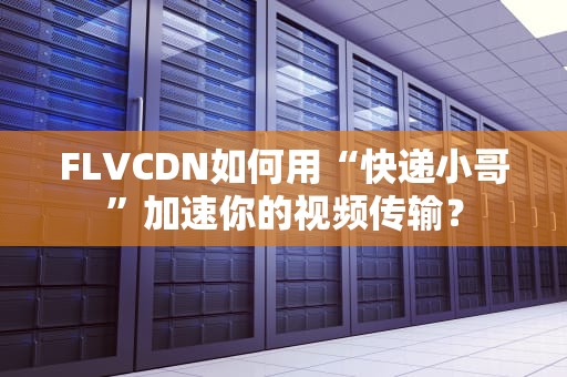 FLVCDN如何用“快递小哥”加速你的视频传输？